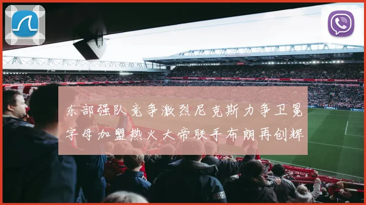 东部强队竞争激烈尼克斯力争卫冕字母加盟热火大帝联手布朗再创辉煌