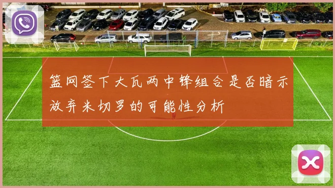篮网签下大瓦两中锋组合是否暗示放弃米切罗的可能性分析