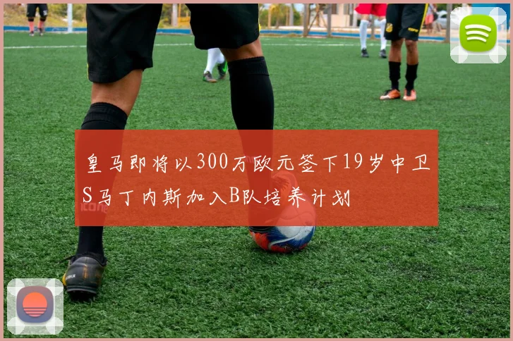 皇马即将以300万欧元签下19岁中卫S马丁内斯加入B队培养计划