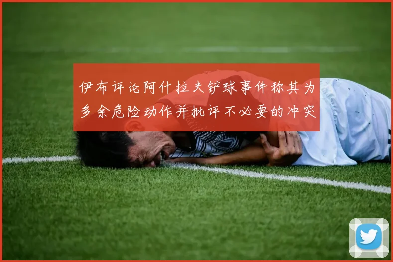 伊布评论阿什拉夫铲球事件称其为多余危险动作并批评不必要的冲突