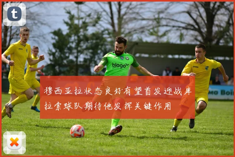 穆西亚拉状态良好有望首发迎战库拉索球队期待他发挥关键作用