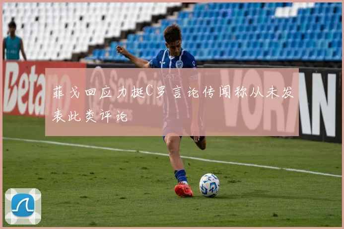 菲戈回应力挺C罗言论传闻称从未发表此类评论