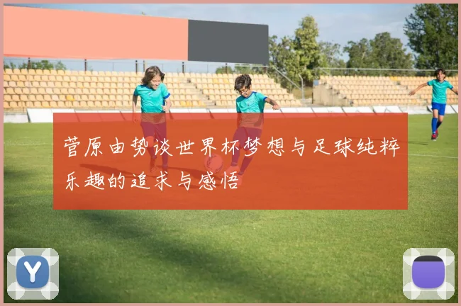 菅原由势谈世界杯梦想与足球纯粹乐趣的追求与感悟