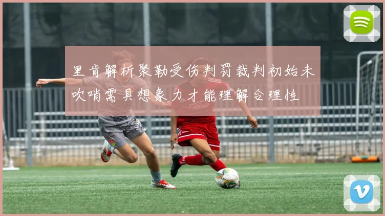 里肯解析聚勒受伤判罚裁判初始未吹哨需具想象力才能理解合理性