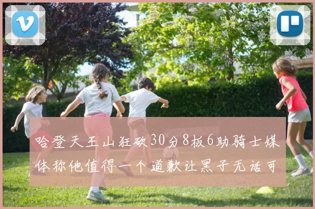 哈登天王山狂砍30分8板6助骑士媒体称他值得一个道歉让黑子无话可说
