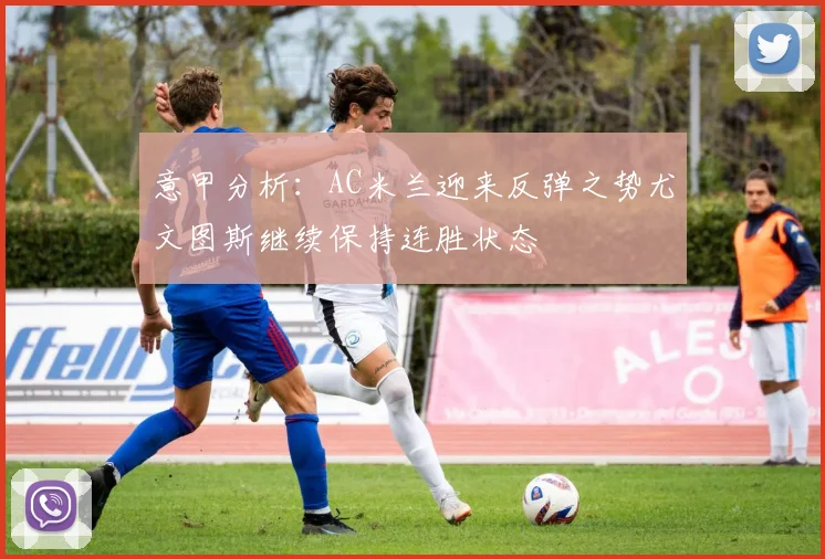 意甲分析：AC米兰迎来反弹之势尤文图斯继续保持连胜状态