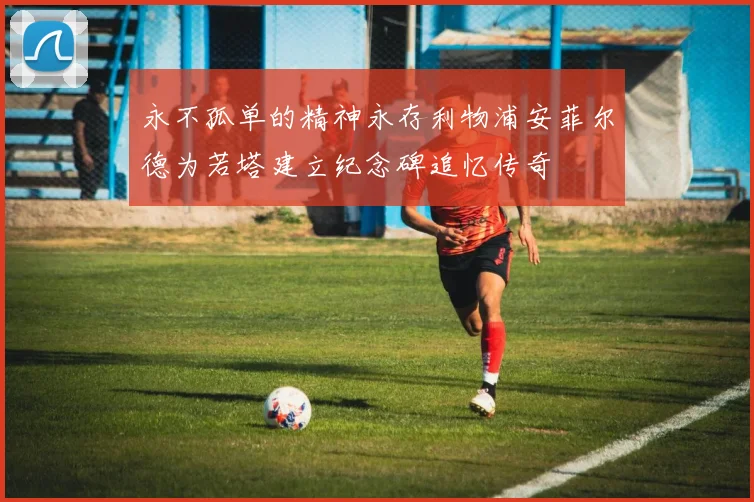 永不孤单的精神永存利物浦安菲尔德为若塔建立纪念碑追忆传奇
