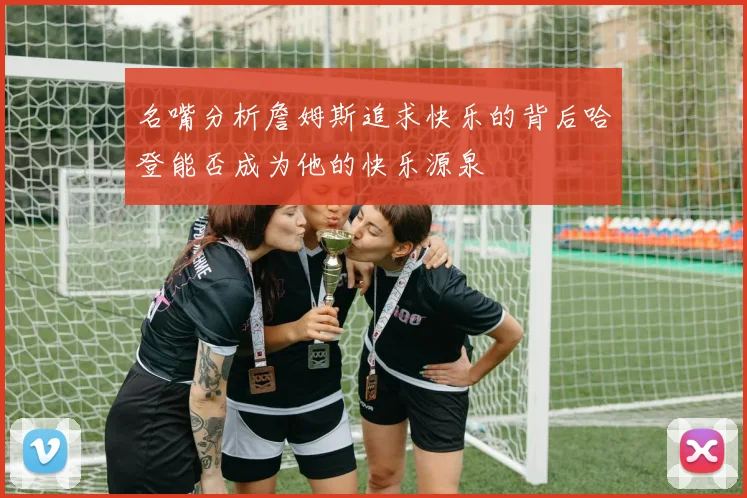 名嘴分析詹姆斯追求快乐的背后哈登能否成为他的快乐源泉