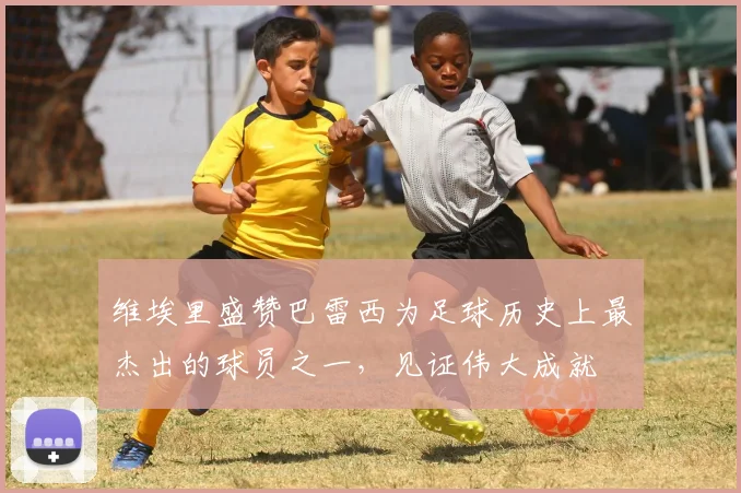 维埃里盛赞巴雷西为足球历史上最杰出的球员之一，见证伟大成就