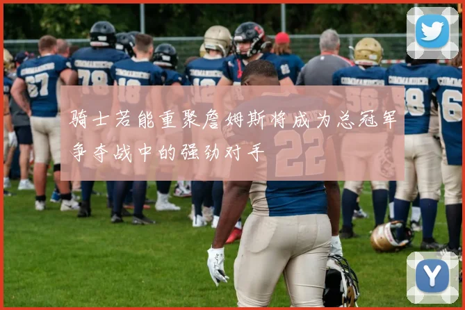 骑士若能重聚詹姆斯将成为总冠军争夺战中的强劲对手