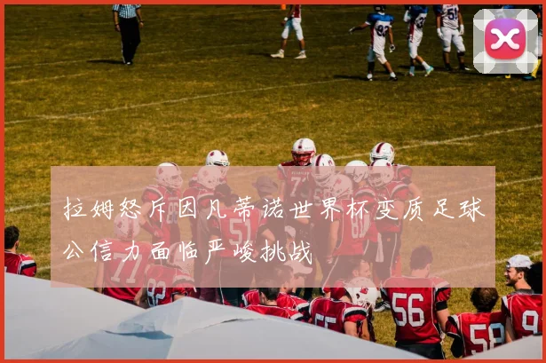 拉姆怒斥因凡蒂诺世界杯变质足球公信力面临严峻挑战