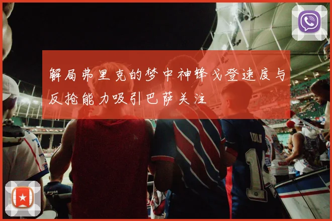 解局弗里克的梦中神锋戈登速度与反抢能力吸引巴萨关注