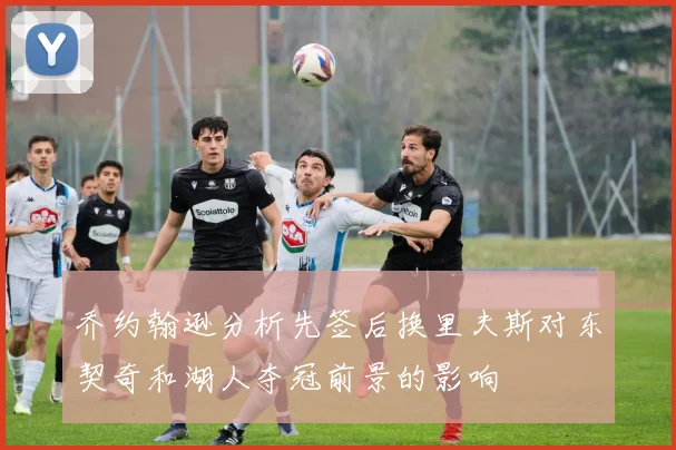 乔约翰逊分析先签后换里夫斯对东契奇和湖人夺冠前景的影响