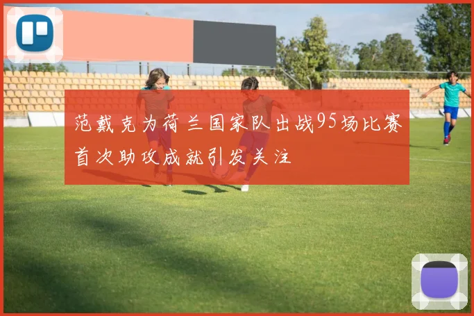 范戴克为荷兰国家队出战95场比赛首次助攻成就引发关注