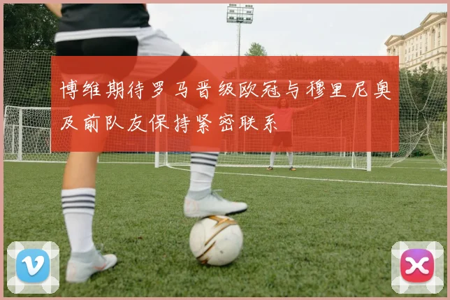博维期待罗马晋级欧冠与穆里尼奥及前队友保持紧密联系