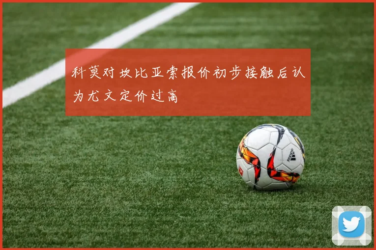 科莫对坎比亚索报价初步接触后认为尤文定价过高