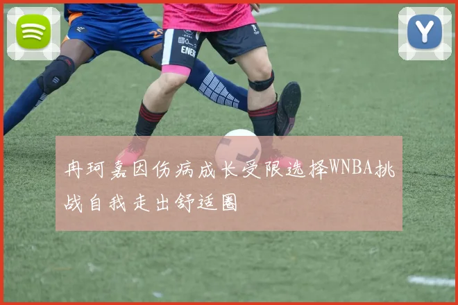 冉珂嘉因伤病成长受限选择WNBA挑战自我走出舒适圈