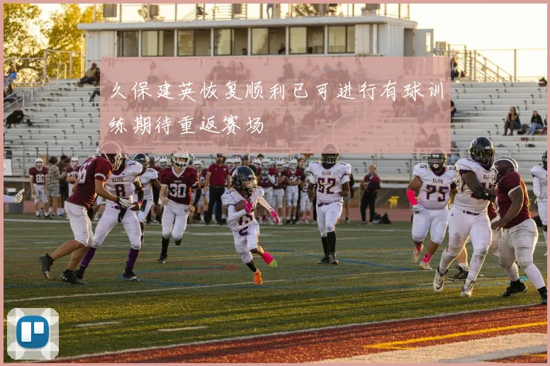 久保建英恢复顺利已可进行有球训练期待重返赛场