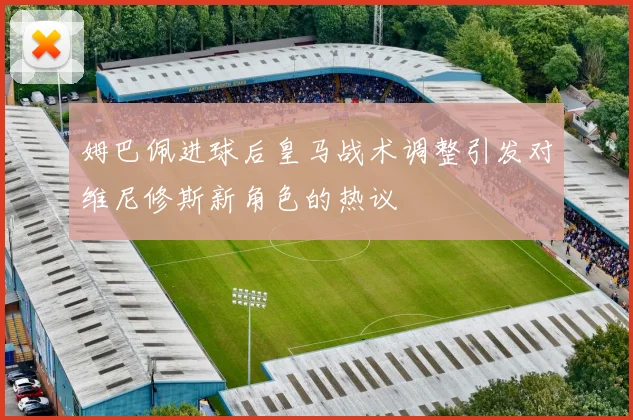 姆巴佩进球后皇马战术调整引发对维尼修斯新角色的热议