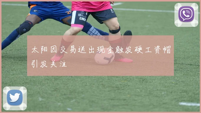 太阳因交易送出现金触发硬工资帽引发关注