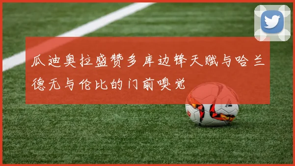 瓜迪奥拉盛赞多库边锋天赋与哈兰德无与伦比的门前嗅觉