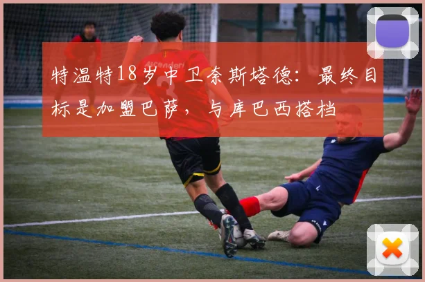 特温特18岁中卫奈斯塔德：最终目标是加盟巴萨，与库巴西搭档