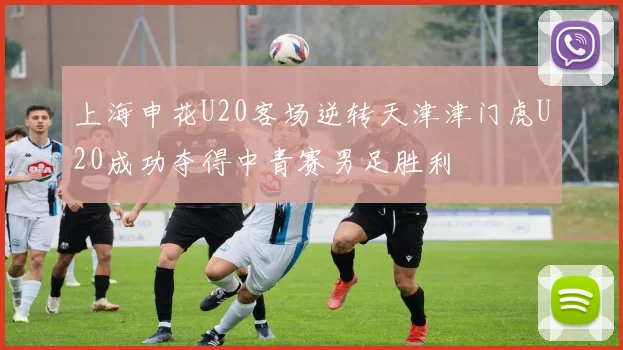 上海申花U20客场逆转天津津门虎U20成功夺得中青赛男足胜利