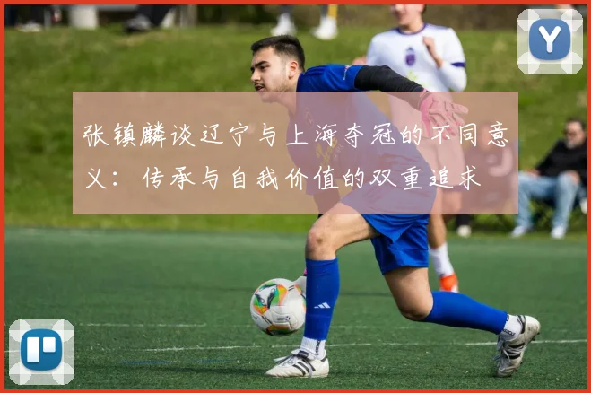 张镇麟谈辽宁与上海夺冠的不同意义：传承与自我价值的双重追求