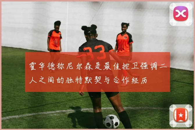 霍华德称尼尔森是最佳控卫强调二人之间的独特默契与合作经历