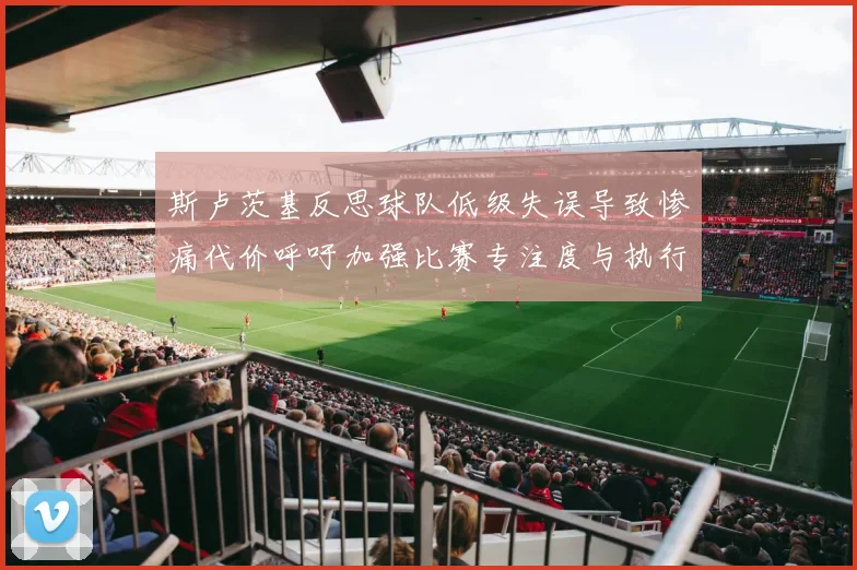 斯卢茨基反思球队低级失误导致惨痛代价呼吁加强比赛专注度与执行力