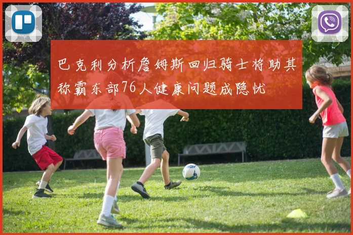 巴克利分析詹姆斯回归骑士将助其称霸东部76人健康问题成隐忧
