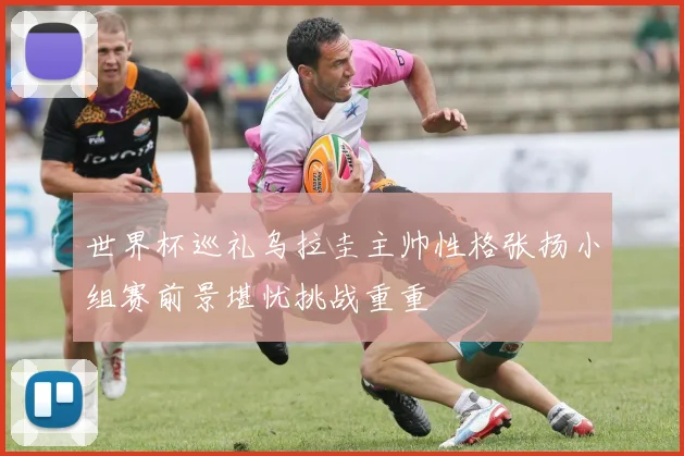 世界杯巡礼乌拉圭主帅性格张扬小组赛前景堪忧挑战重重
