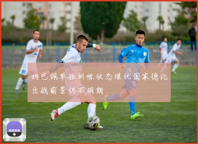 姆巴佩单独训练状态堪忧国家德比出战前景仍不明朗