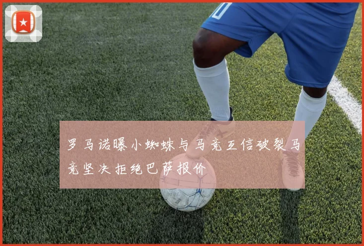 罗马诺曝小蜘蛛与马竞互信破裂马竞坚决拒绝巴萨报价