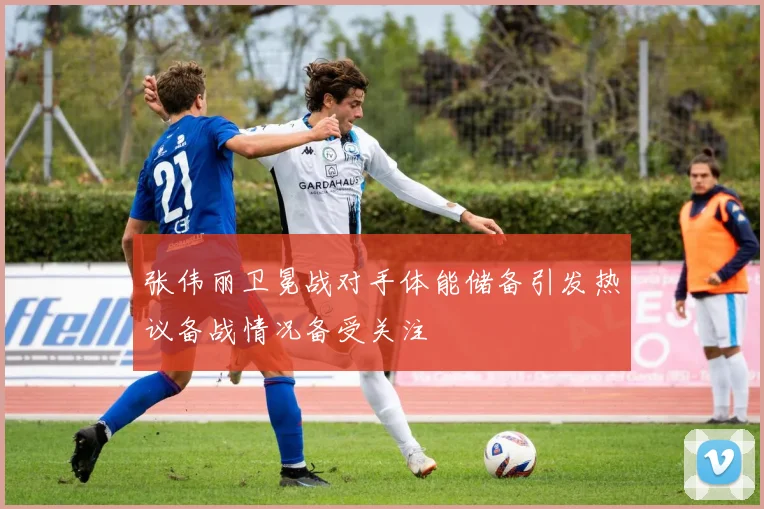 张伟丽卫冕战对手体能储备引发热议备战情况备受关注
