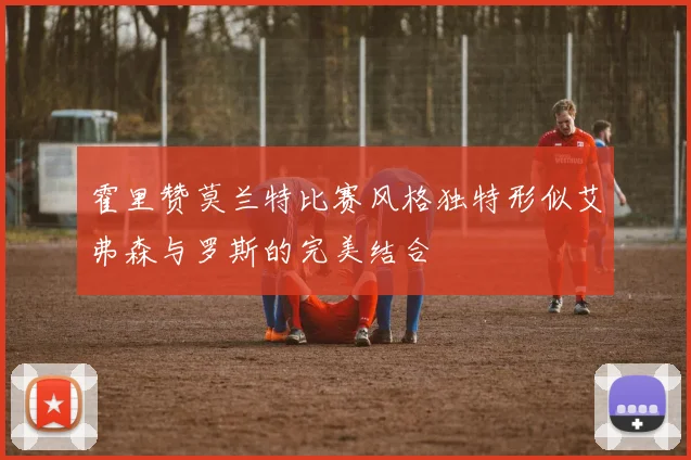 霍里赞莫兰特比赛风格独特形似艾弗森与罗斯的完美结合