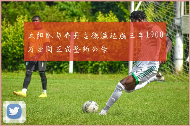 太阳队与乔丹古德温达成三年1900万合同正式签约公告