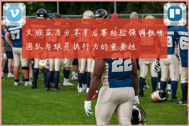 文班亚马分享季后赛经验强调教练团队与球员执行力的重要性