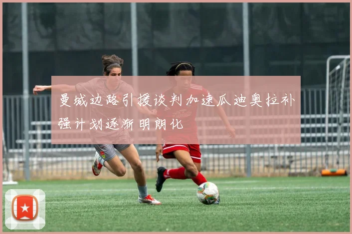 曼城边路引援谈判加速瓜迪奥拉补强计划逐渐明朗化