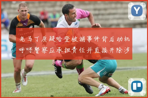 老马丁质疑哈登被捕事件背后动机呼吁警察应承担责任并直接开除涉事人员
