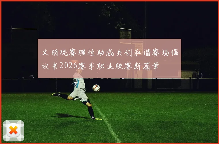 文明观赛理性助威共创和谐赛场倡议书2026赛季职业联赛新篇章