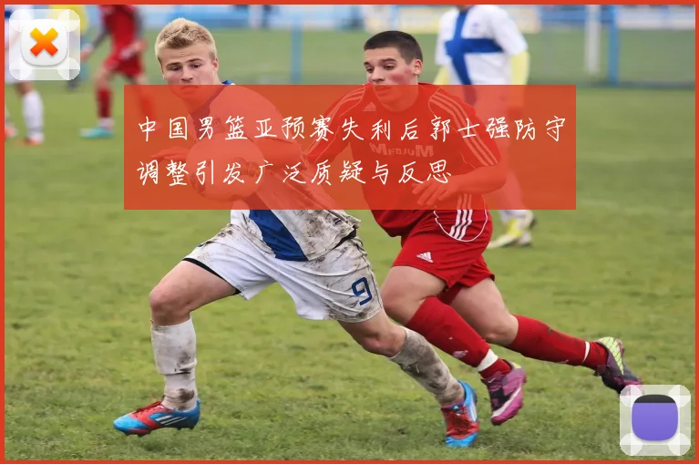 中国男篮亚预赛失利后郭士强防守调整引发广泛质疑与反思